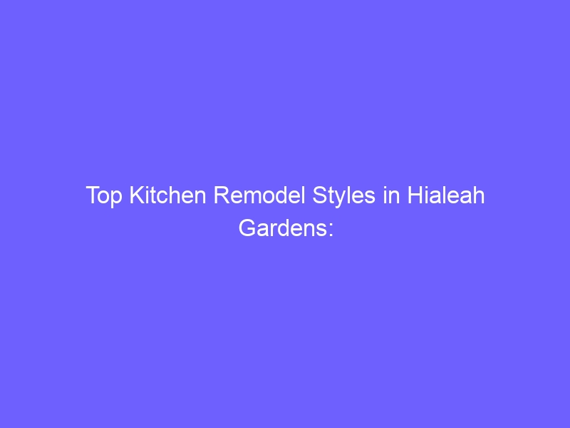 Top Kitchen Remodel Styles in Hialeah Gardens: What to Expect